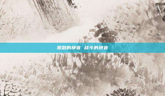 激烈的拼音 战斗的拼音