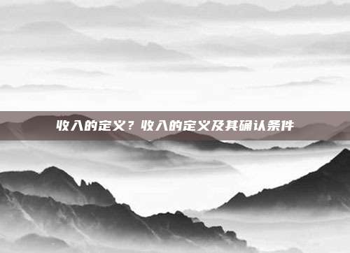 收入的定义？收入的定义及其确认条件
