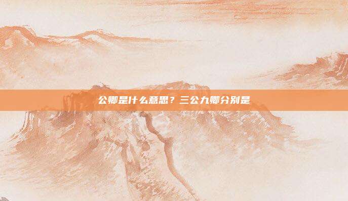 公卿是什么意思？三公九卿分别是