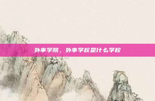 外事学院，外事学校是什么学校