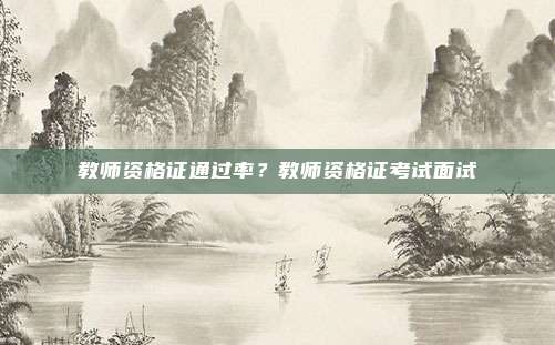 教师资格证通过率？教师资格证考试面试
