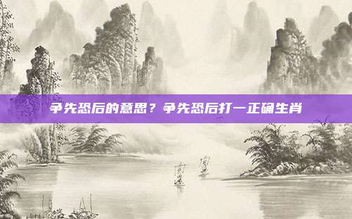 争先恐后的意思？争先恐后打一正确生肖