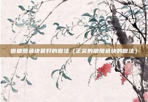 做糖醋鱼块最好的做法(正宗的糖醋鱼块的做法)
