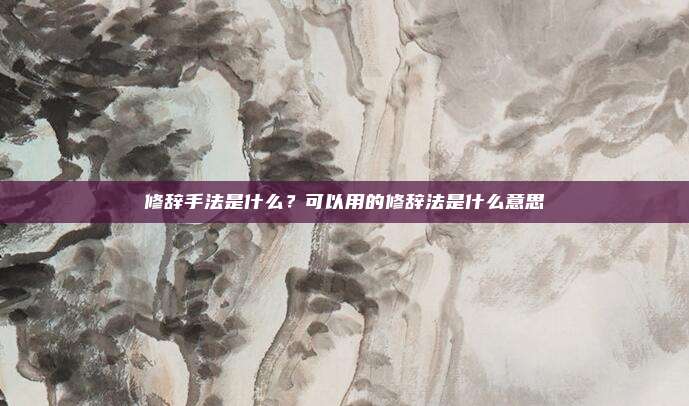 修辞手法是什么？可以用的修辞法是什么意思