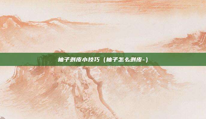 柚子剥皮小技巧（柚子怎么剥皮-）