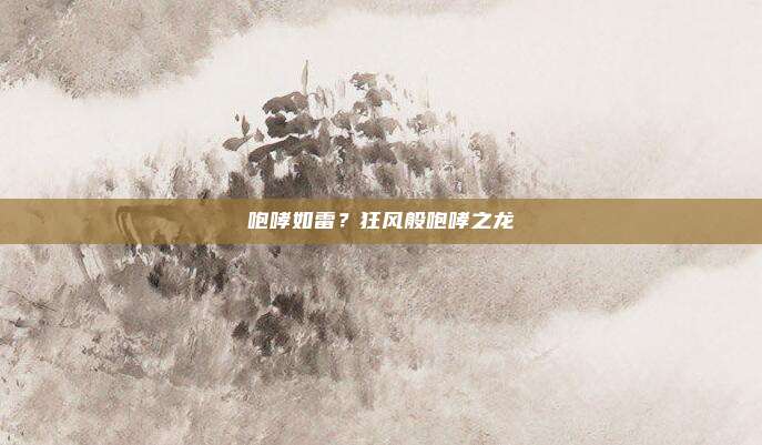咆哮如雷？狂风般咆哮之龙