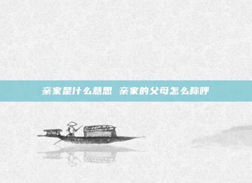 亲家是什么意思 亲家的父母怎么称呼