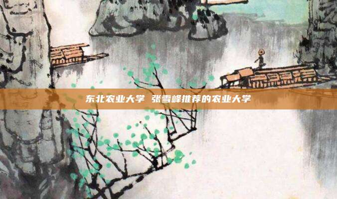东北农业大学 张雪峰推荐的农业大学