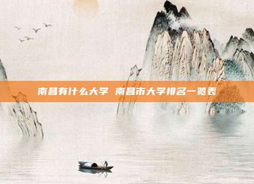 南昌有什么大学 南昌市大学排名一览表
