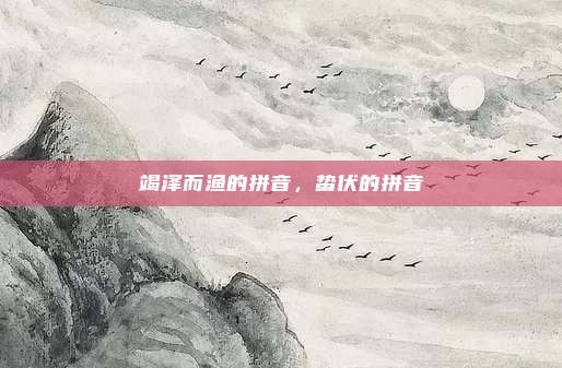 竭泽而渔的拼音，蛰伏的拼音