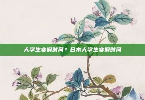 大学生寒假时间？日本大学生寒假时间