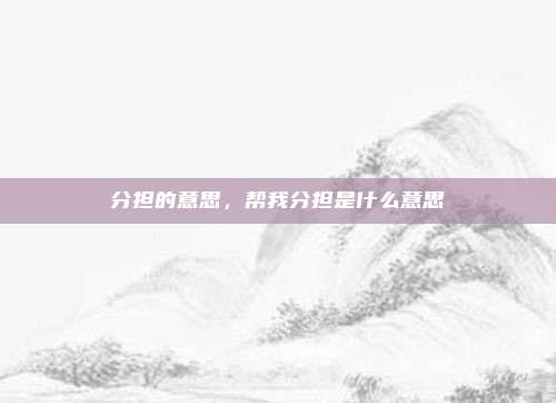 分担的意思，帮我分担是什么意思