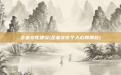 企业文化建设(企业文化个人心得简短)