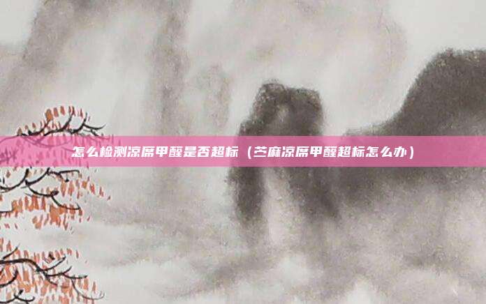 怎么检测凉席甲醛是否超标（苎麻凉席甲醛超标怎么办）