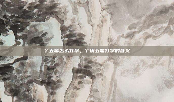 丫五笔怎么打字，丫用五笔打字的含义