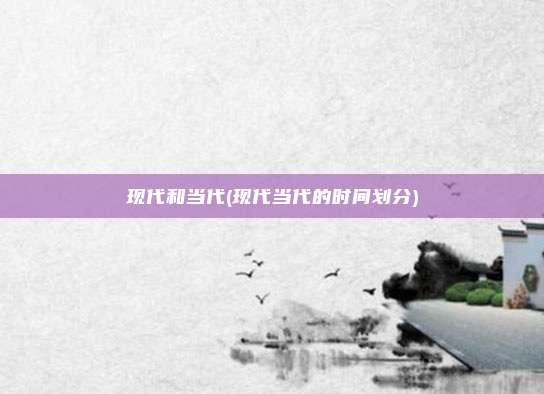 现代和当代(现代当代的时间划分)