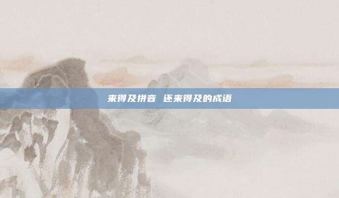 来得及拼音 还来得及的成语