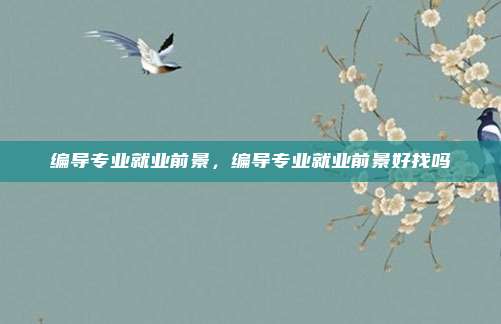编导专业就业前景，编导专业就业前景好找吗