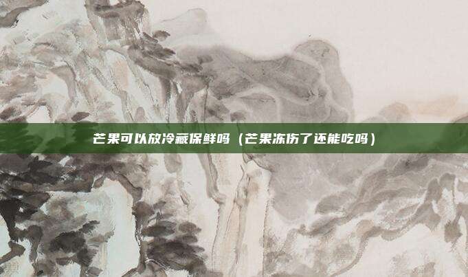 芒果可以放冷藏保鲜吗（芒果冻伤了还能吃吗）