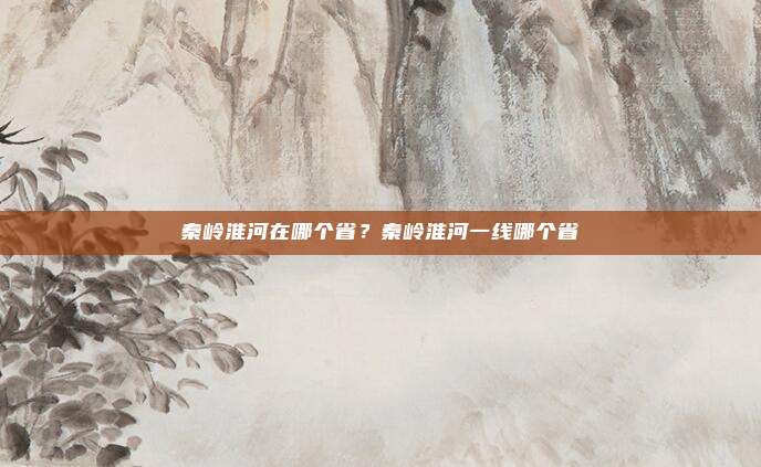 秦岭淮河在哪个省?秦岭淮河一线哪个省