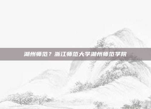 湖州师范？浙江师范大学湖州师范学院