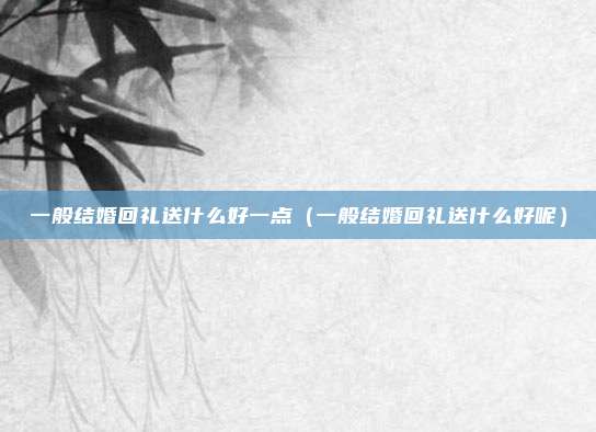 一般结婚回礼送什么好一点(一般结婚回礼送什么好呢)