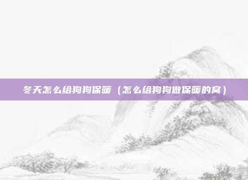冬天怎么给狗狗保暖(怎么给狗狗做保暖的窝)