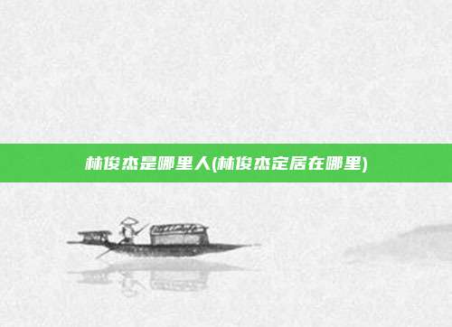林俊杰是哪里人(林俊杰定居在哪里)