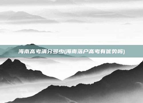 海南高考满分多少(海南落户高考有优势吗)