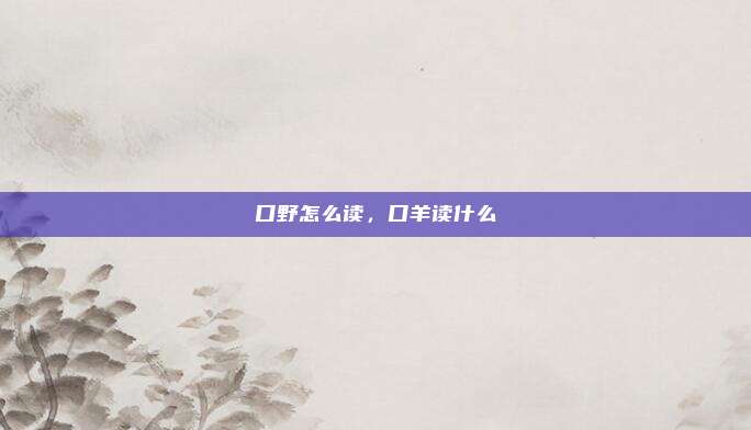口野怎么读,口羊读什么