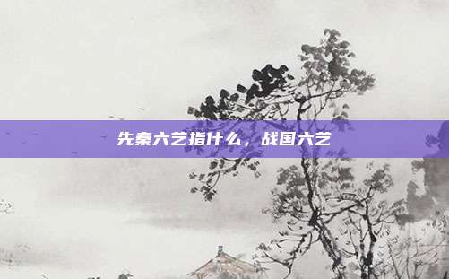 先秦六艺指什么,战国六艺