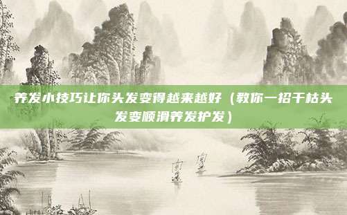 养发小技巧让你头发变得越来越好（教你一招干枯头发变顺滑养发护发）