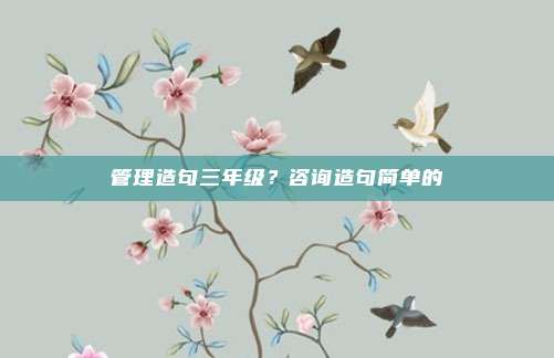 管理造句三年级?咨询造句简单的