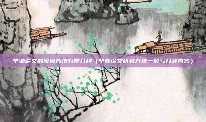 毕业论文的研究方法有哪几种（毕业论文研究方法一般写几种内容）