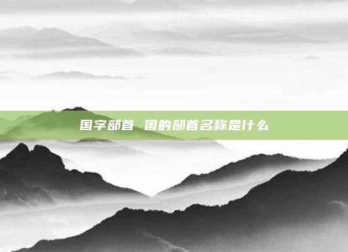 国字部首 国的部首名称是什么