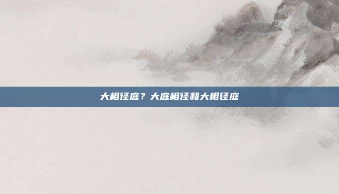 大相径庭？大庭相径和大相径庭
