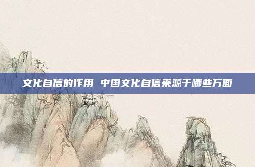 文化自信的作用 中国文化自信来源于哪些方面