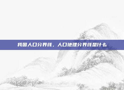 我国人口分界线，人口地理分界线是什么