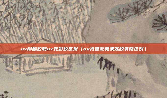 uv树脂胶和uv无影胶区别（uv光固胶和果冻胶有啥区别）