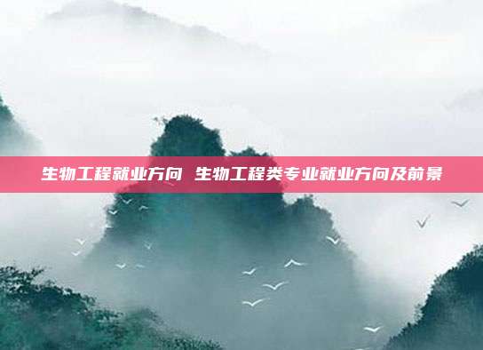 生物工程就业方向 生物工程类专业就业方向及前景