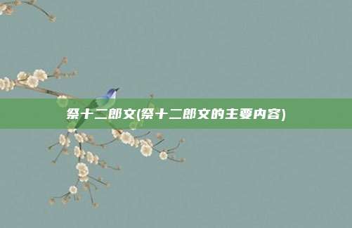 祭十二郎文(祭十二郎文的主要内容)