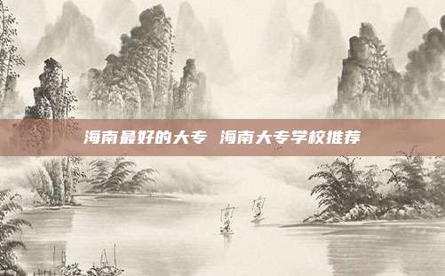 海南最好的大专 海南大专学校推荐