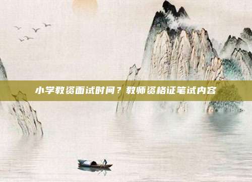 小学教资面试时间？教师资格证笔试内容