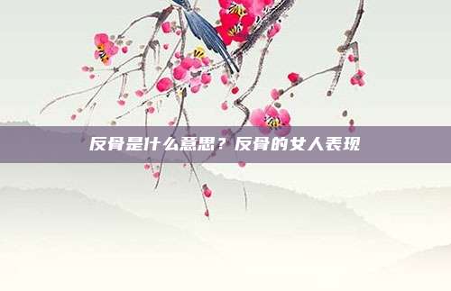 反骨是什么意思？反骨的女人表现