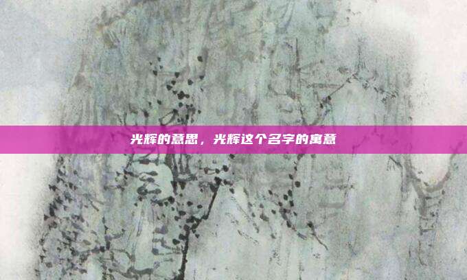 光辉的意思，光辉这个名字的寓意