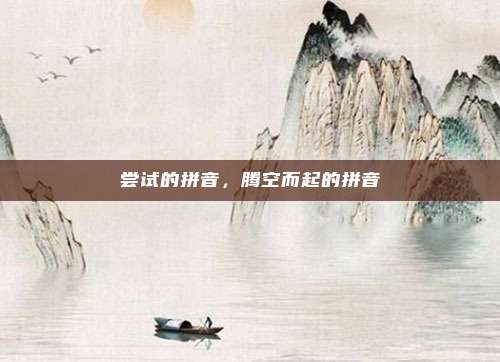 尝试的拼音，腾空而起的拼音