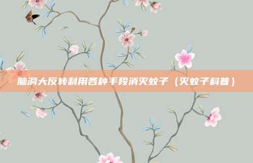 脑洞大反转利用各种手段消灭蚊子（灭蚊子科普）