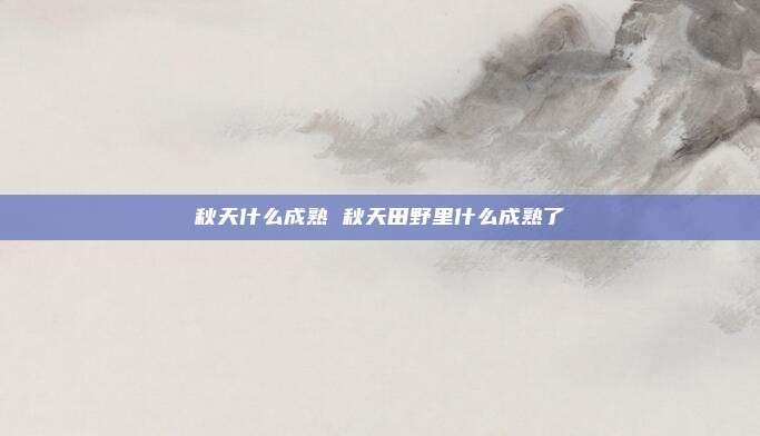 秋天什么成熟 秋天田野里什么成熟了