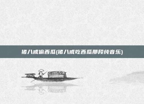 猪八戒偷西瓜(猪八戒吃西瓜那段纯音乐)