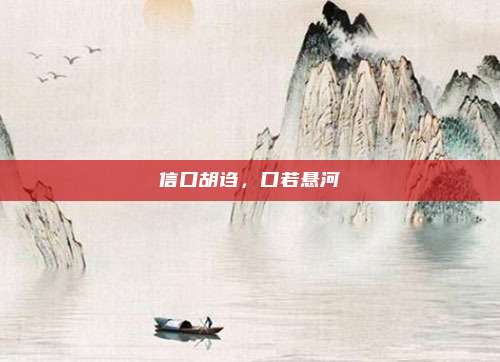 信口胡诌，口若悬河